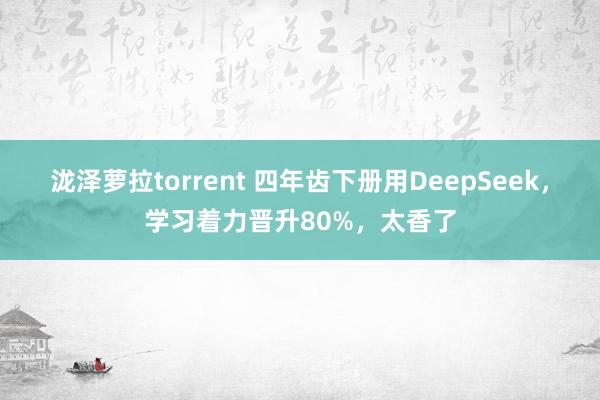 泷泽萝拉torrent 四年齿下册用DeepSeek,学习着力晋升80%,太香了