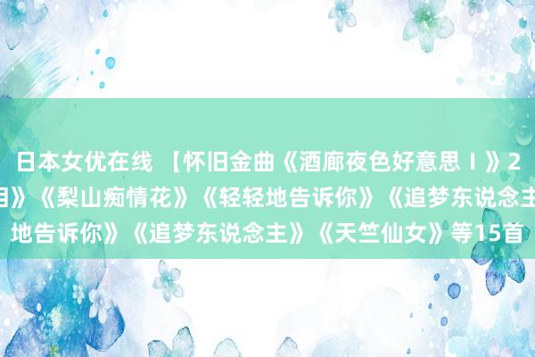 日本女优在线 【怀旧金曲《酒廊夜色好意思Ⅰ》2CD2】《若干柔情若干泪》《梨山痴情花》《轻轻地告诉你》《追梦东说念主》《天竺仙女》等15首