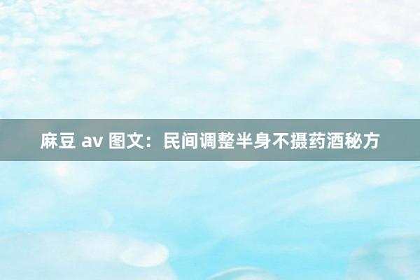 麻豆 av 图文：民间调整半身不摄药酒秘方