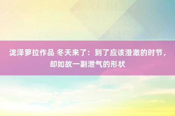 泷泽萝拉作品 冬天来了：到了应该澄澈的时节，却如故一副泄气的形状