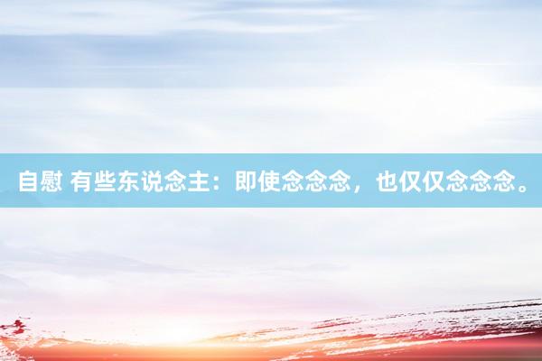 自慰 有些东说念主：即使念念念，也仅仅念念念。