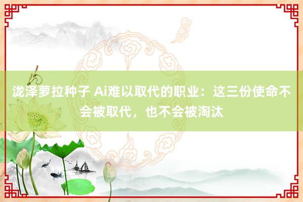 泷泽萝拉种子 Ai难以取代的职业：这三份使命不会被取代，也不会被淘汰