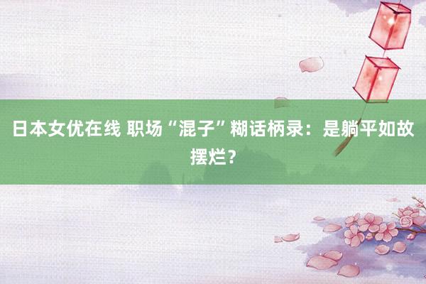 日本女优在线 职场“混子”糊话柄录：是躺平如故摆烂？