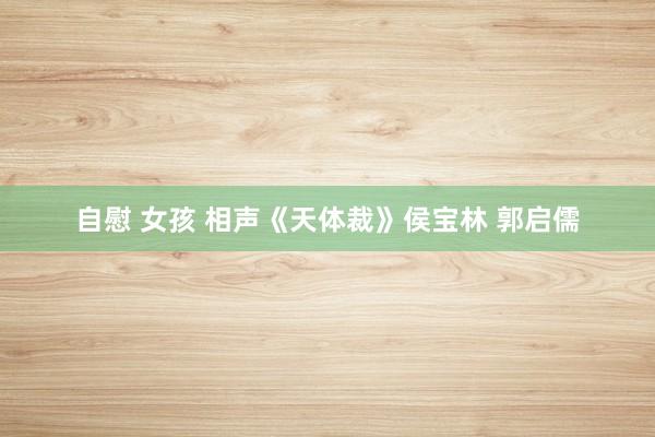 自慰 女孩 相声《天体裁》侯宝林 郭启儒