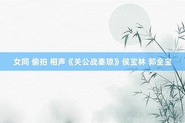 女同 偷拍 相声《关公战秦琼》侯宝林 郭全宝