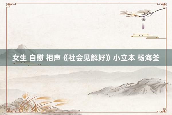 女生 自慰 相声《社会见解好》小立本 杨海荃