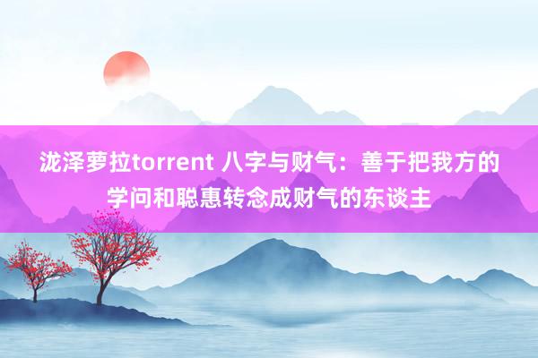 泷泽萝拉torrent 八字与财气：善于把我方的学问和聪惠转念成财气的东谈主